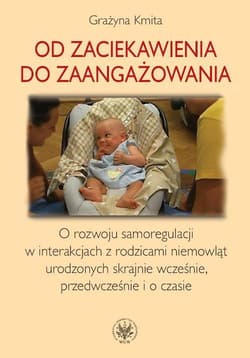 Od zaciekawienia do zaangażowania O rozwoju samoregulacji w interakcjach z rodzicami niemowląt urodzonych skrajnie wcześnie, przedwcześnie i o czasie - Grażyna Kmita