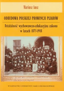 Odbudowa polskiej prowincji pijarów Działalność wychowawczo-edukacyjna zakonu w latach 1873-1918 - Mariusz Ausz