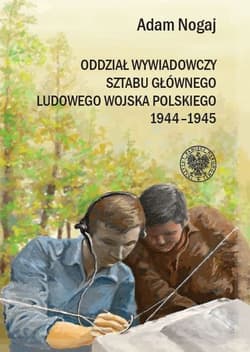Oddział Wywiadowczy Sztabu Głównego ludowego Wojska Polskiego 1944-1945 Organizacja i działalność. Studium historyczno-wojskowe. - Adam Nogaj