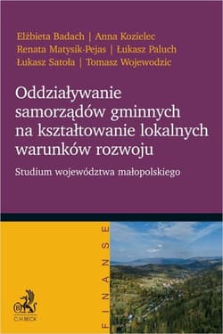 Oddziaływanie samorządów gminnych na kształtowanie lokalnych warunków rozwoju. Studium województwa małopolskiego - Badach Elżbieta, Kozielec Anna, Matysik-Pejas Renata, Paluch Łukasz, Satoła Łukasz