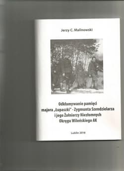 Odkłamywanie pamięci majora,,Łupaszki''- Zygmunta Szendzielarza i jego Żołnierzy Niezłomnych Okręgu Wileńskiego AK - Jerzy Malinowski