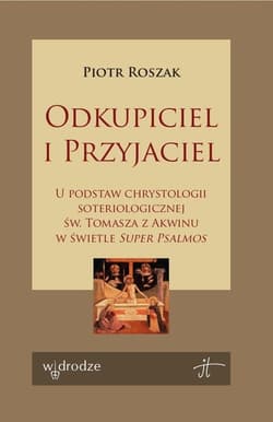 Odkupiciel i Przyjaciel U podstaw chrystologii soteriologicznej św. Tomasza z Akwinu w świetle Super Psalmos - Piotr Roszak
