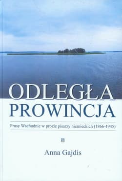 Odległa prowincja Prusy Wschodnie w prozie pisarzy niemieckich (1866-1945) - Anna Gajdis