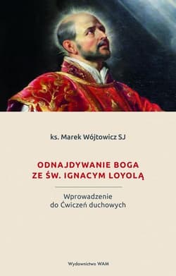 Odnajdywanie Boga ze św. Ignacym Loyolą Wprowadzenie do Ćwiczeń duchowych - Marek Wójtowicz