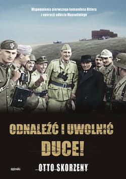 Odnaleźć i uwolnić Duce! Wspomnienia pierwszego komandosa Hitlera z operacji odbicia Mussoliniego - Otto Skorzeny