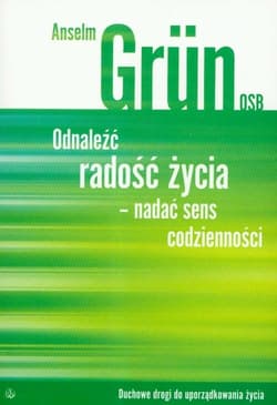 Odnaleźć radość życia - nadać sens codzienności Duchowe drogi do uporządkowania życia - Anselm Grün