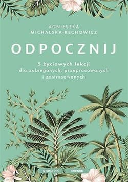 Odpocznij. 5 życiowych lekcji dla zabieganych.. - Agnieszka Michalska-Rechowicz