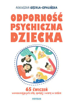 Odporność psychiczna dziecka. 65 ćwiczeń wzmacniających siłę, spokój i wiarę w siebie - Agnieszka Grzela-Opalińska