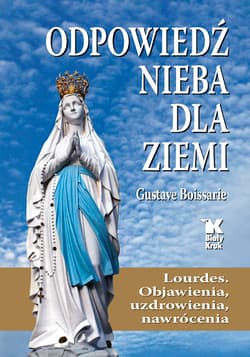 Odpowiedź Nieba dla Ziemi Lourdes. Objawienia, uzdrowienia, nawrócenia - Gustave Boissarie