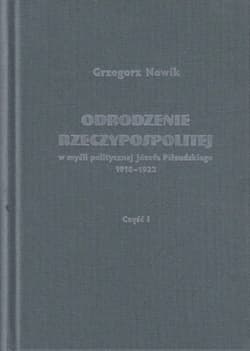 Odrodzenie Rzeczypospolitej w myśli politycznej Józefa Piłsudskiego 1918-1922 / Volumen - Grzegorz Nowik