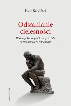 Odsłanianie cielesności Wieloaspektowa problematyka ciała w fenomenologii francuskiej - Piotr Karpiński