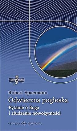 Odwieczna pogłoska. Pytanie o Boga i złudzenie nowożytności - Robert Spaemann