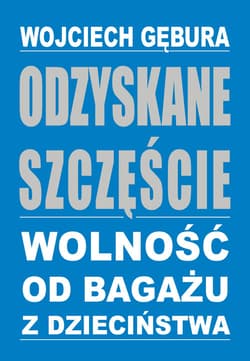Odzyskane szczęście Wolność od bagażu z dzieciństwa - Wojciech Gębura
