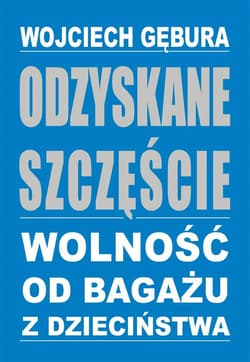Odzyskane szczęście Wolność od bagażu z dzieciństwa - Wojciech Gębura