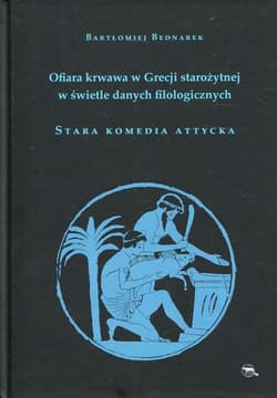 Ofiara krwawa w Grecji starożytnej w świetle danych filologicznych Stara komedia attycka - Bartłomiej Bednarek