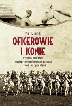 Oficerowie i konie Przyjaźń na śmierć i życie. Kawalerzyści Drugiej Rzeczpospolitej o koniach  – swoich towarzyszach broni - Jaźwiński Piotr