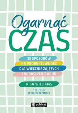 Ogarnąć czas 25 sposobów na produktywność dla wiecznie zajętych i dorosłych z ADHD - Risa Williams