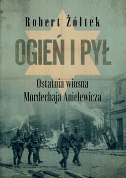Ogień i pył. Ostatnia wiosna Mordechaja Anielewicza - Robert Żółtek