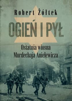Ogień i pył. Ostatnia wiosna Mordechaja Anielewicza - Robert Żółtek