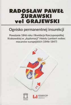 Ognisko permanentnej insurekcji Powstanie 1846 r. i likwidacja Rzeczypospolitej Krakowskiej w „dyplomacji” Hotelu Lambert wobec moca - Żurawski vel Grajewski Radosław Paweł