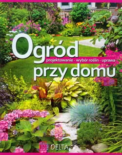 Ogród przy domu Projektowanie Wybór roślin Uprawa
