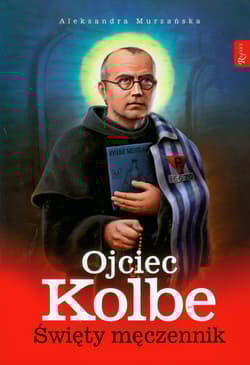 Ojciec Kolbe Święty męczennik - Aleksandra Murzańska