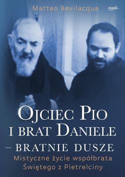 Ojciec Pio i brat Daniele bratnie dusze Mistyczne życie współbrata Świętego z Pietrelciny - Matteo Bevilacqua