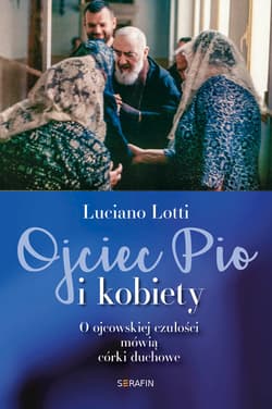 Ojciec Pio i kobiety O ojcowskiej czułości mówią córki duchowe - Luciano Lotti