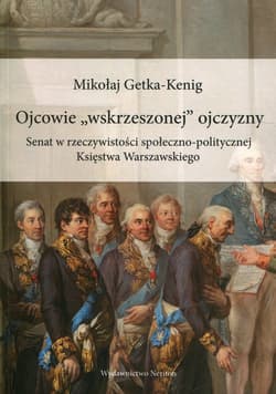 Ojcowie "wskrzeszonej" ojczyzny Senat w rzeczywistości społeczno-politycznej Księstwa Warszawskiego - Mikołaj Getka-Kenig