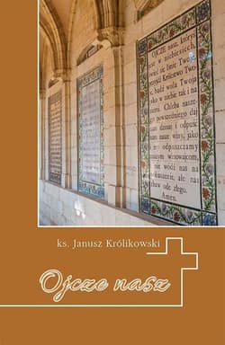 Ojcze nas Krótkie wprowadzenie do Modlitwy Pańskiej - Janusz Królikowski