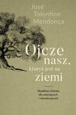 Ojcze nasz, któryś jest na ziemi Modlitwa Pańska dla tych, co wierzą i co nie wierzą - Tolentino Mendonça José