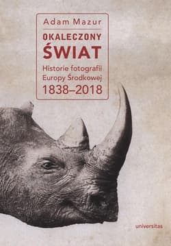 Okaleczony świat Historie fotografii Europy Środkowej 1838–2018 - Adam Mazur