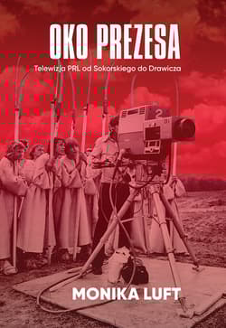 Oko prezesa Telewizja PRL od Sokorskiego do Drawicza - Monika Luft