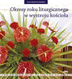 Okresy roku liturgicznego w wystroju kościoła Przewodnik florystyczny - Alicja Augustyn-Zielińska
