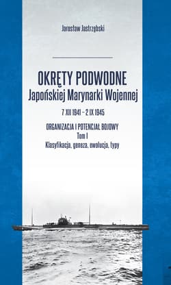 Okręty podwodne Japońskiej Marynarki Wojennej 7 XII 1941 – 2 IX 1945 Organizacja i potencjał bojowy - Jarosław Jastrzębski