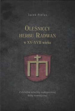 Oleśniccy herbu Radwan w XV-XVII wieku Z dziejów szlachty małopolskiej doby nowożytnej