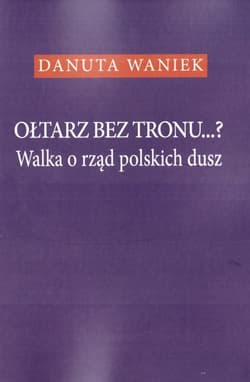 Ołtarz bez tronu Walka o rząd polskich dusz - Danuta Waniek