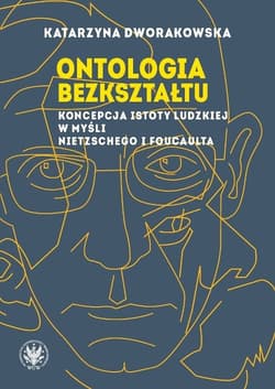Ontologia bezkształtu Koncepcja istoty ludzkiej w myśli Nietzschego i Foucaulta - Katarzyna Dworakowska