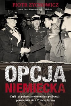 Opcja niemiecka Czyli jak polscy antykomuniści próbowali porozumieć się z Trzecią Rzeszą - Piotr Zychowicz