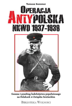 Operacja AntyPolska NKWD 1937-1938 Geneza i przebieg ludobójstwa popełnionego na Polakach w Związku Sowieckim - Sommer Tomasz