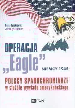 Operacja „Eagle” - Niemcy 1945 Polscy spadochroniarze w służbie amerykańskiego wywiadu - Tyszkiewicz Agata