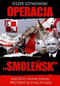 Operacja Smoleńsk Dlaczego musiał zginąć prezydent Lech Kaczyński? - Leszek Szymowski