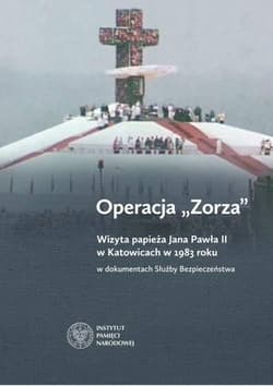 Operacja Zorza Wizyta papieża Jana Pawła II w Katowicach w 1983 roku w dokumentach Służby Bezpieczeństwa. - Badura Anna, Kołek Grzegorz, Marszałek Tomasz, Przewłoka Agnieszka