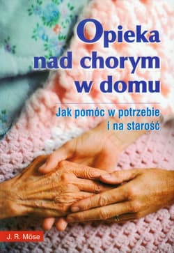 Opieka nad chorym w domu Jak pomóc w potrzebie i na starość - Mose J. R.