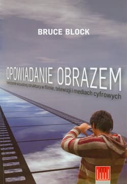 Opowiadanie obrazem Tworzenie wizualnej struktury w filmie, telewizji i mediach cyfrowych - Bruce Block