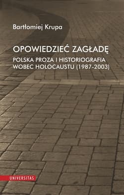 Opowiedzieć Zagładę Polska proza i historiografia wobec Holocaustu (1987-2003) - Bartłomiej Krupa