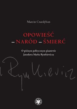 Opowieść - naród - śmierć. O późnym politycznym pisarstwie Jarosława Marka Rymkiewicza - Czardybon Marcin