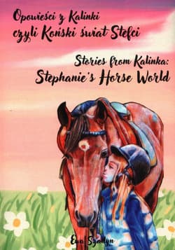 Opowieści z Kalinki czyli Koński świat Stefci. Stories from Kalinka Stephanie’s Horse World - Ewa  Szadyn