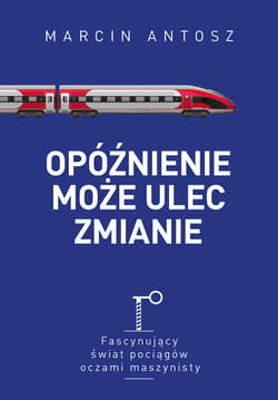 Opóźnienie może ulec zmianie Fascynujący świat pociągów oczami maszynisty - Marcin Antosz