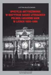 Opozycja antyreżimowa w Instytucie Badań Literackich Polskiej Akademii Nauk w latach 1956-1989 - Justyna Błażejowska
